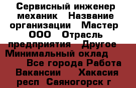 Сервисный инженер-механик › Название организации ­ Мастер, ООО › Отрасль предприятия ­ Другое › Минимальный оклад ­ 70 000 - Все города Работа » Вакансии   . Хакасия респ.,Саяногорск г.